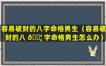 容易破财的八字命格男生（容易破财的八 🐦 字命格男生怎么办）